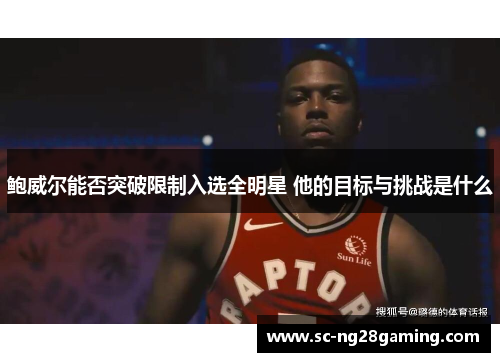 鲍威尔能否突破限制入选全明星 他的目标与挑战是什么