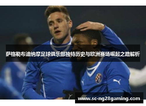萨格勒布迪纳摩足球俱乐部独特历史与欧洲赛场崛起之路解析 萨格勒布迪纳摩足球俱乐部独特历史与欧洲赛场崛起之路解析