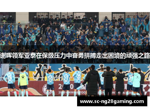 谢晖领军亚泰在保级压力中奋勇拼搏走出困境的顽强之路