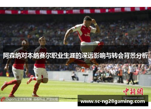 阿森纳对本纳赛尔职业生涯的深远影响与转会背景分析