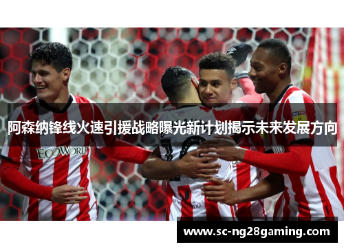 阿森纳锋线火速引援战略曝光新计划揭示未来发展方向