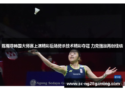陈雨菲韩国大师赛上演精彩后场劈杀技术精彩夺冠 力克强敌再创佳绩
