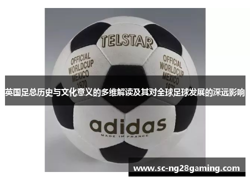 英国足总历史与文化意义的多维解读及其对全球足球发展的深远影响 英国足总历史与文化意义的多维解读及其对全球足球发展的深远影响