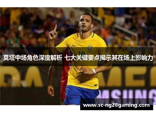 莫塔中场角色深度解析 七大关键要点揭示其在场上影响力 莫塔中场角色深度解析 七大关键要点揭示其在场上影响力