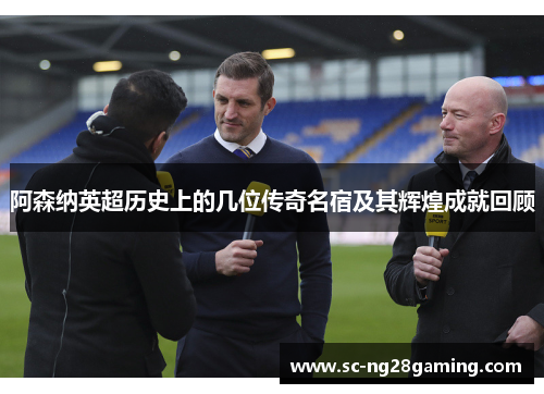 阿森纳英超历史上的几位传奇名宿及其辉煌成就回顾 阿森纳英超历史上的几位传奇名宿及其辉煌成就回顾