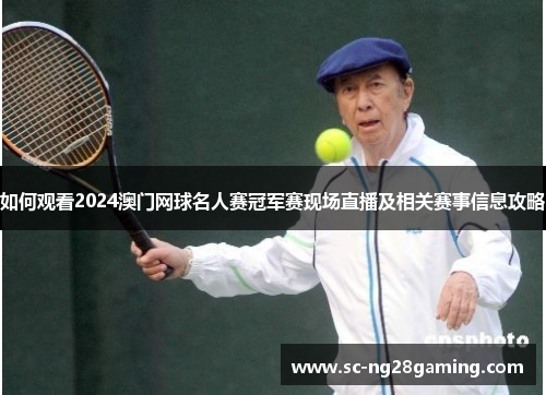 如何观看2024澳门网球名人赛冠军赛现场直播及相关赛事信息攻略 如何观看2024澳门网球名人赛冠军赛现场直播及相关赛事信息攻略