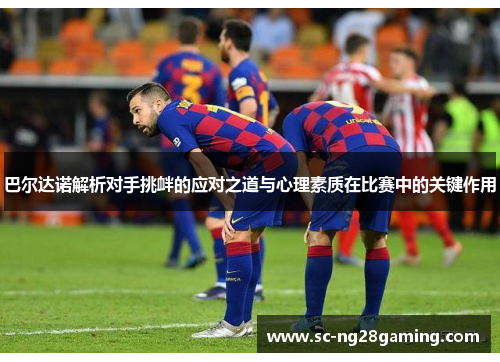 巴尔达诺解析对手挑衅的应对之道与心理素质在比赛中的关键作用 巴尔达诺解析对手挑衅的应对之道与心理素质在比赛中的关键作用