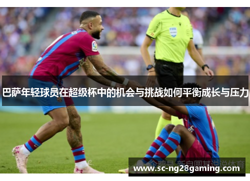 巴萨年轻球员在超级杯中的机会与挑战如何平衡成长与压力