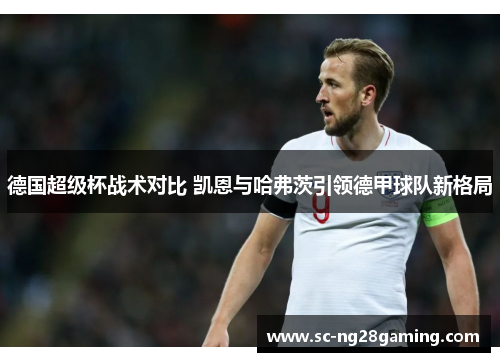 德国超级杯战术对比 凯恩与哈弗茨引领德甲球队新格局