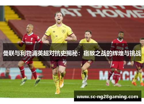 曼联与利物浦英超对抗史揭秘：宿敌之战的辉煌与挑战