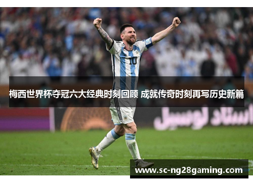 梅西世界杯夺冠六大经典时刻回顾 成就传奇时刻再写历史新篇