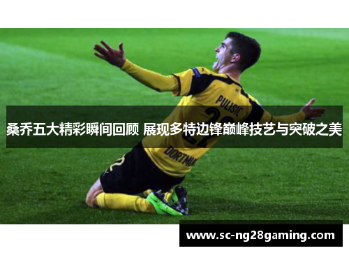 桑乔五大精彩瞬间回顾 展现多特边锋巅峰技艺与突破之美