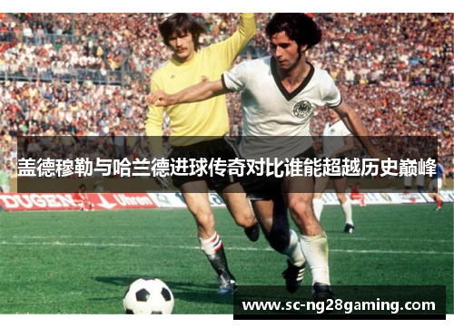 盖德穆勒与哈兰德进球传奇对比谁能超越历史巅峰