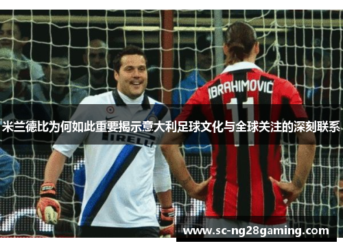 米兰德比为何如此重要揭示意大利足球文化与全球关注的深刻联系