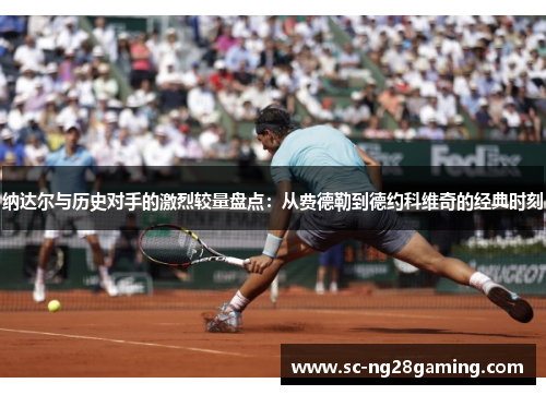 纳达尔与历史对手的激烈较量盘点：从费德勒到德约科维奇的经典时刻
