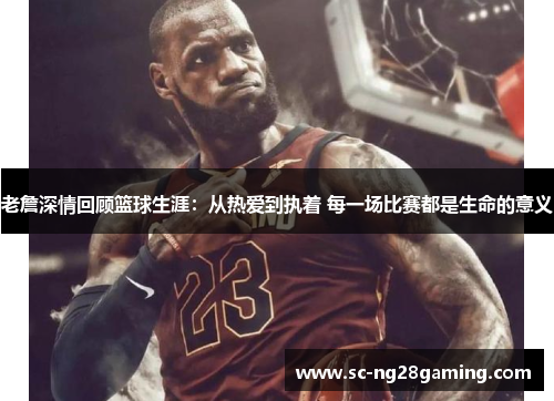 老詹深情回顾篮球生涯：从热爱到执着 每一场比赛都是生命的意义