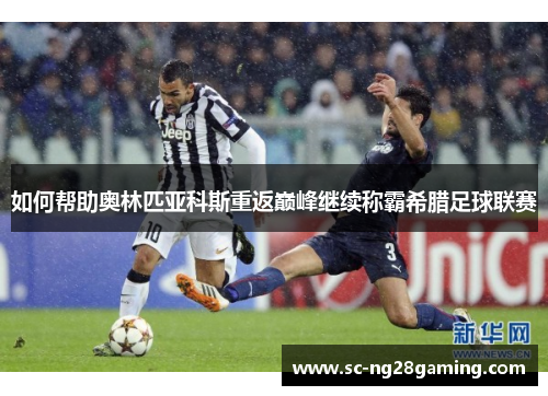 如何帮助奥林匹亚科斯重返巅峰继续称霸希腊足球联赛 如何帮助奥林匹亚科斯重返巅峰继续称霸希腊足球联赛