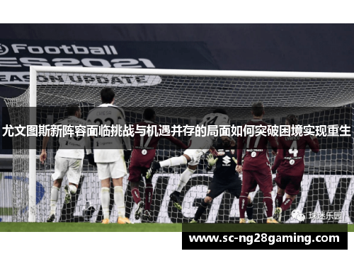 尤文图斯新阵容面临挑战与机遇并存的局面如何突破困境实现重生