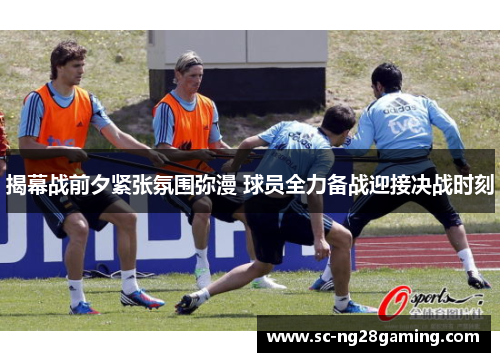 揭幕战前夕紧张氛围弥漫 球员全力备战迎接决战时刻