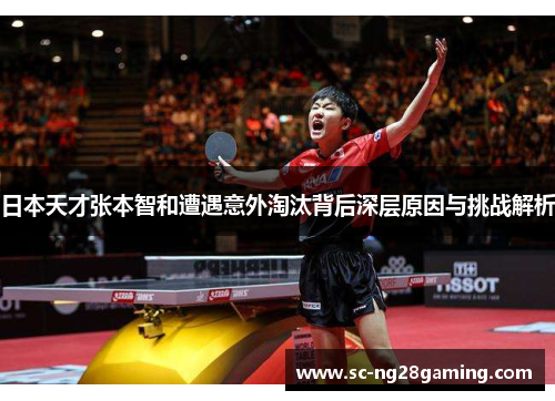 日本天才张本智和遭遇意外淘汰背后深层原因与挑战解析