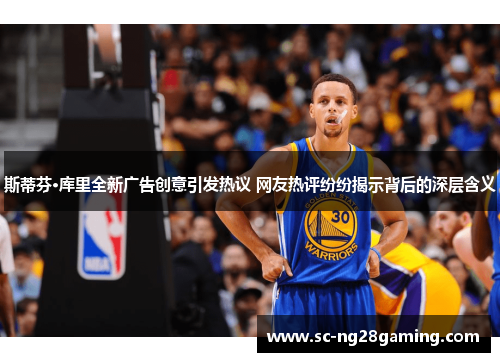 斯蒂芬·库里全新广告创意引发热议 网友热评纷纷揭示背后的深层含义