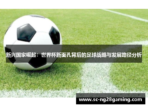 新兴国家崛起：世界杯新面孔背后的足球战略与发展路径分析