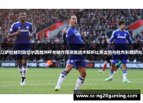 以萨拉赫对阵切尔西美洲杯关键作用深度战术解析比赛走势与胜负影响研究