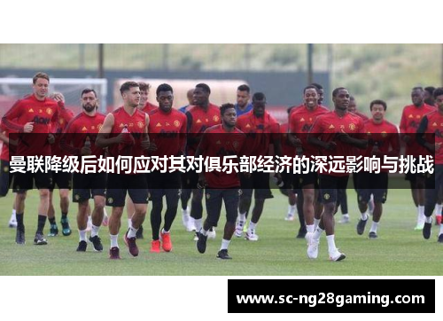 曼联降级后如何应对其对俱乐部经济的深远影响与挑战