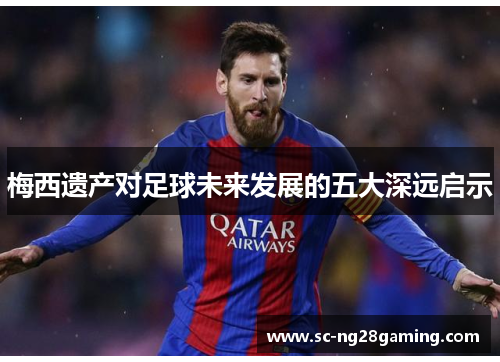 梅西遗产对足球未来发展的五大深远启示 梅西遗产对足球未来发展的五大深远启示