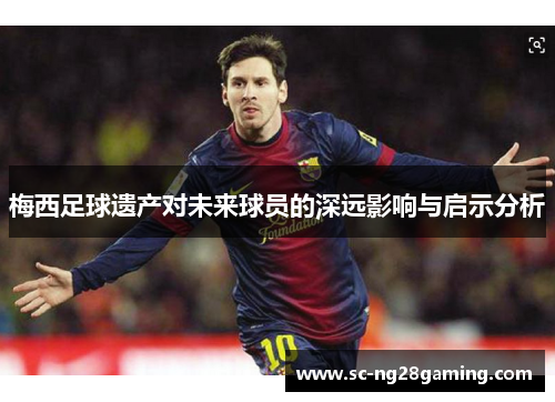 梅西足球遗产对未来球员的深远影响与启示分析