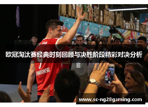 欧冠淘汰赛经典时刻回顾与决胜阶段精彩对决分析 欧冠淘汰赛经典时刻回顾与决胜阶段精彩对决分析