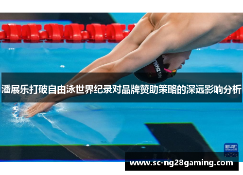 潘展乐打破自由泳世界纪录对品牌赞助策略的深远影响分析