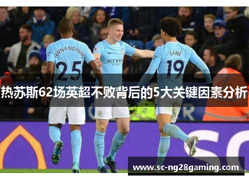 热苏斯62场英超不败背后的5大关键因素分析