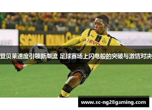 登贝莱速度引领新潮流 足球赛场上闪电般的突破与激情对决