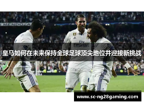 皇马如何在未来保持全球足球顶尖地位并迎接新挑战