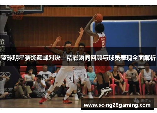 篮球明星赛场巅峰对决:精彩瞬间回顾与球员表现全面解析 篮球明星赛场巅峰对决:精彩瞬间回顾与球员表现全面解析