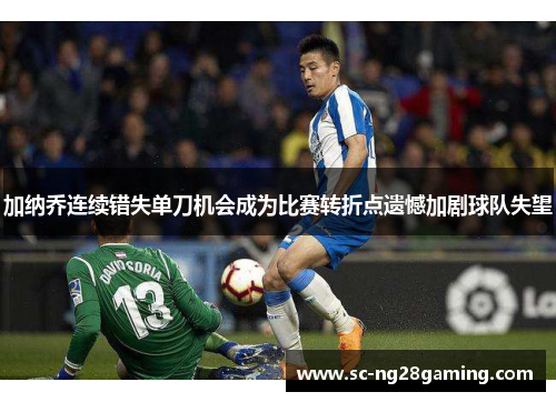 加纳乔连续错失单刀机会成为比赛转折点遗憾加剧球队失望 加纳乔连续错失单刀机会成为比赛转折点遗憾加剧球队失望
