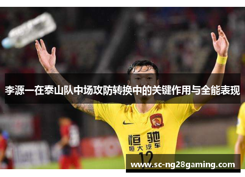 李源一在泰山队中场攻防转换中的关键作用与全能表现 李源一在泰山队中场攻防转换中的关键作用与全能表现