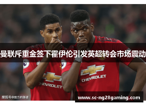 曼联斥重金签下霍伊伦引发英超转会市场震动 曼联斥重金签下霍伊伦引发英超转会市场震动