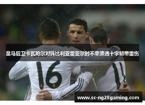 皇马后卫卡瓦哈尔对阵比利亚雷亚尔时不幸遭遇十字韧带重伤