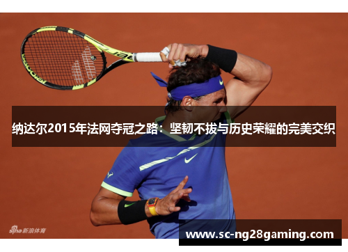 纳达尔2015年法网夺冠之路：坚韧不拔与历史荣耀的完美交织