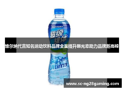 维尔纳代言知名运动饮料品牌全面提升曝光率助力品牌新高峰 维尔纳代言知名运动饮料品牌全面提升曝光率助力品牌新高峰