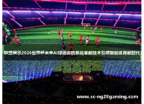 联想展示2026世界杯未来AI球场安防系统革新技术引领智能体育新时代 联想展示2026世界杯未来AI球场安防系统革新技术引领智能体育新时代