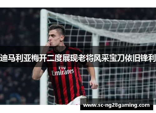 迪马利亚梅开二度展现老将风采宝刀依旧锋利