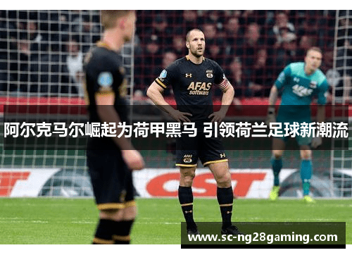 阿尔克马尔崛起为荷甲黑马 引领荷兰足球新潮流