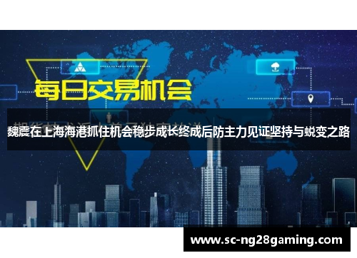 魏震在上海海港抓住机会稳步成长终成后防主力见证坚持与蜕变之路