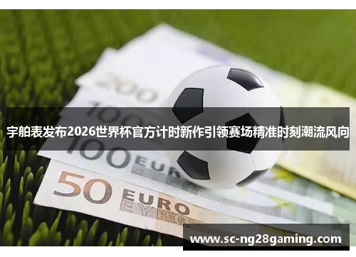 宇舶表发布2026世界杯官方计时新作引领赛场精准时刻潮流风向 宇舶表发布2026世界杯官方计时新作引领赛场精准时刻潮流风向