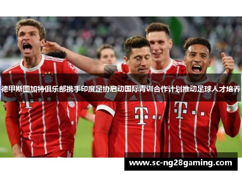 德甲斯图加特俱乐部携手印度足协启动国际青训合作计划推动足球人才培养 德甲斯图加特俱乐部携手印度足协启动国际青训合作计划推动足球人才培养