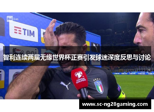 智利连续两届无缘世界杯正赛引发球迷深度反思与讨论 智利连续两届无缘世界杯正赛引发球迷深度反思与讨论
