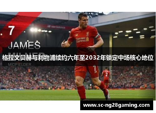 格拉文贝赫与利物浦续约六年至2032年锁定中场核心地位 格拉文贝赫与利物浦续约六年至2032年锁定中场核心地位